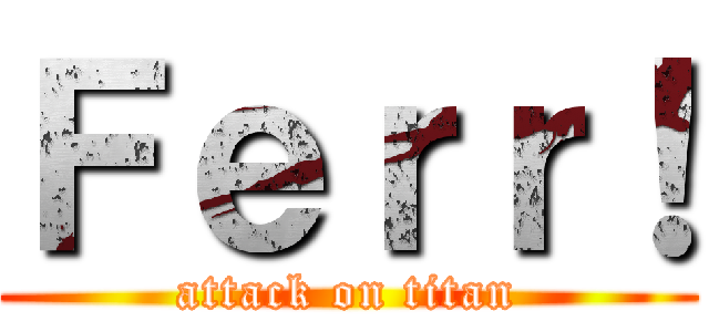 Ｆｅｒｒ！ (attack on titan)