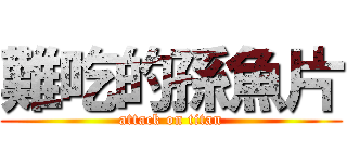 難吃的孫魚片 (attack on titan)