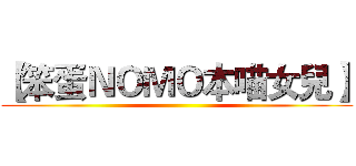 【笨蛋ＮＯＭＯ本喵女兒】 ()