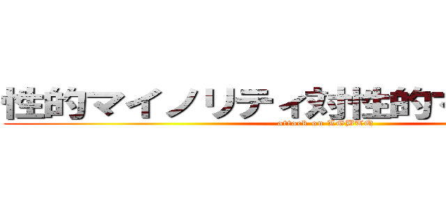 性的マイノリティ対性的マイノリティ (attack on LGBTQ)