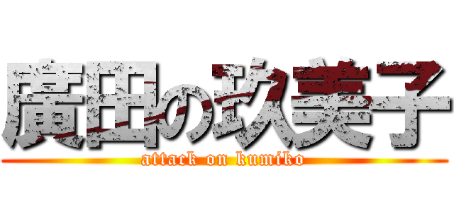 廣田の玖美子 (attack on kumiko)