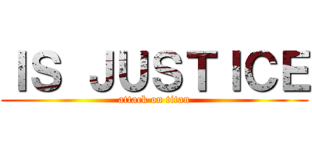 ＩＳ ＪＵＳＴＩＣＥ (attack on titan)