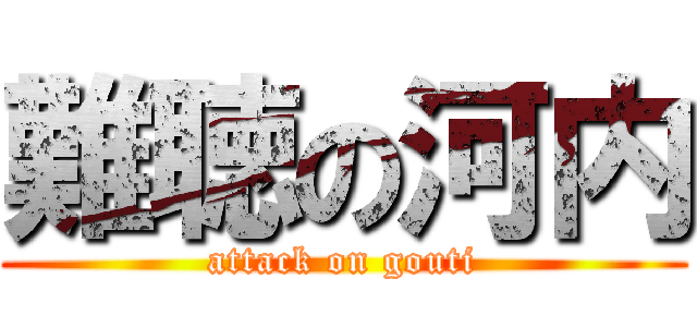 難聴の河内 (attack on gouti)