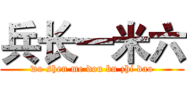 兵长一米六 (wo shen me dou bu zhi dao)