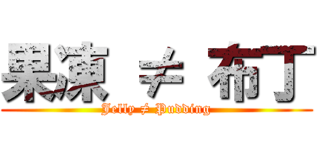 果凍 ≠ 布丁 (Jelly ≠ Pudding)