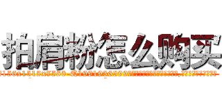 拍肩粉怎么购买 (拍肩粉怎么购买【电.话156x1318x7580-Q1991936399鑫宏药业】我们做的是长期生意,靠的是老客户长期支持
参考消息网2月20日报道 韩媒称，“剩女多、离婚率高的城市，房价一定会上涨。”这是中国经济学家金岩石2016年12月参加在上海举行的房地产相关论坛时说的话。
)