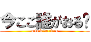 今ここ誰がおる❓ (attack on titan)