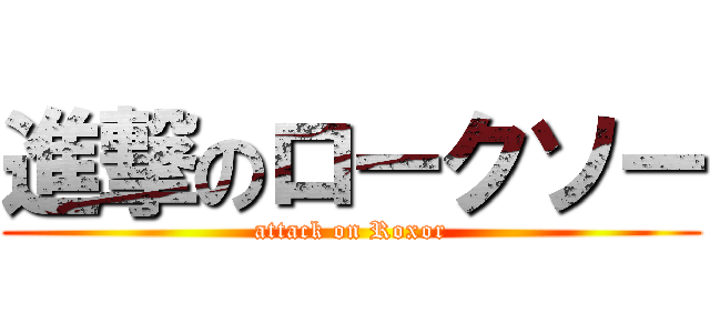 進撃のロークソー (attack on Roxor)