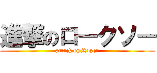 進撃のロークソー (attack on Roxor)