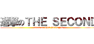 進撃のＴＨＥ ＳＥＣＯＮＤ (attack on THE SECOND)