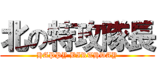 北の特攻隊長 (HAPPY BIRTHDAY)