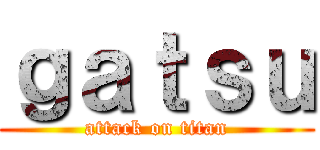 ｇａｔｓｕ (attack on titan)