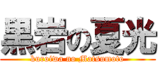 黒岩の夏光 (kuroiwa no Matsumoto)