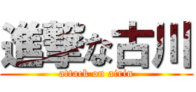 進撃な古川 (attack on airin)