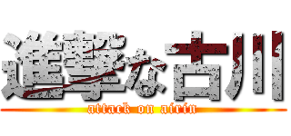 進撃な古川 (attack on airin)