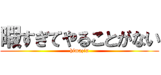 暇すぎてやることがない (himazin)