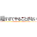 暇すぎてやることがない (himazin)
