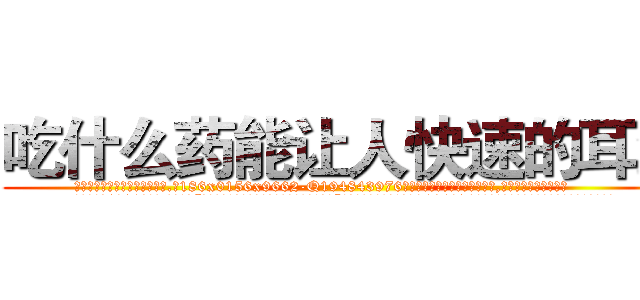 吃什么药能让人快速的耳聋 (吃什么药能让人快速的耳聋【电.话186x0156x9662-Q194843976林氏药业】我们做的是长期生意,靠的是老客户长期支持
参考消息网2月20日报道 韩媒称，“剩女多、离婚率高的城市，房价一定会上涨。”这是中国经济学家金岩石2016年12月参加在上海举行的房地产相关论坛时说的话。
)