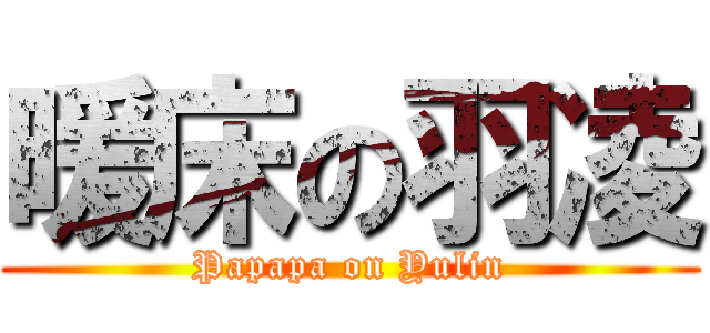 暖床の羽凌 (Papapa on Yulin)