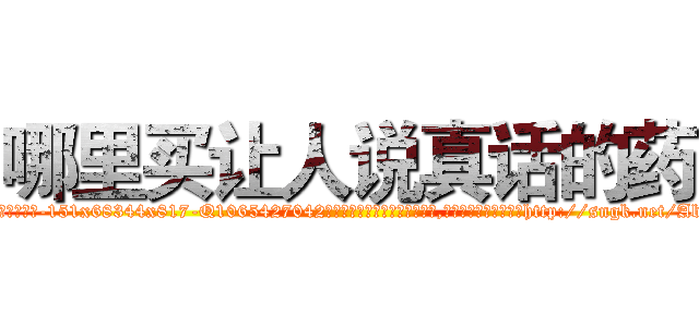 哪里买让人说真话的药 (哪里买让人说真话的药【电-151x68344x817-Q1065427042元吉药业】我们做的是长期生意,靠的是老客户长期支持http://sngk.net/AbG74y

参考消息网我们做的是长期生意,靠的是老客户长期支持也许我们早该意识到，就连鲍勃·霍斯金斯（金球奖戏剧类电影男主角 
)