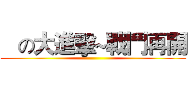    の大進擊~戰鬥再開 ()