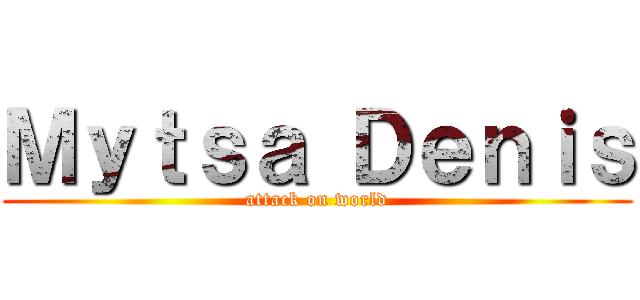 Ｍｙｔｓａ Ｄｅｎｉｓ (attack on world)