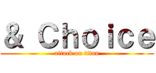 ＆ Ｃｈｏｉｃｅ (attack on titan)