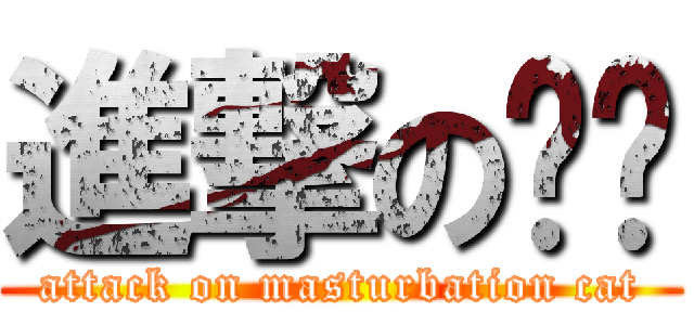 進撃の擼貓 (attack on masturbation cat)