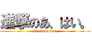 進撃のあ、はい。 (attack on titan)