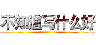 不知道写什么好 ()