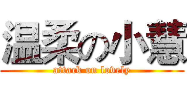 温柔の小慧 (attack on lovely)