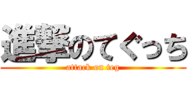 進撃のてぐっち (attack on teg)