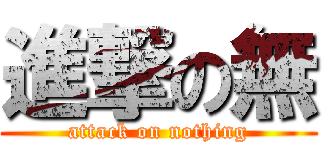 進撃の無 (attack on nothing)