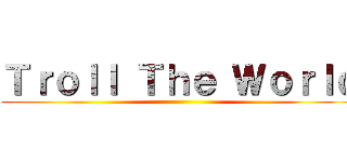 Ｔｒｏｌｌ Ｔｈｅ Ｗｏｒｌｄ ()