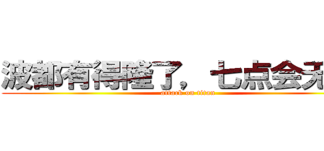 波都有得隆了，七点会无得驳 (attack on titan)