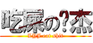 吃屎の颖杰 (LYJ eat shit)