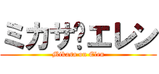 ミカサ✖エレン (Mikasa on Elen)