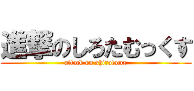 進撃のしろたむっくす (attack on shirotamx)