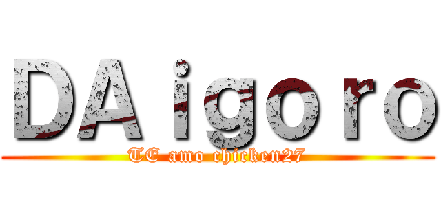 ＤＡｉｇｏｒｏ (TE amo chicken27)