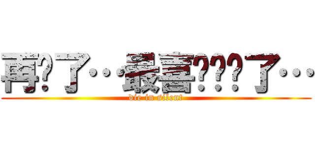 再见了…最喜欢你们了… (die in silent)