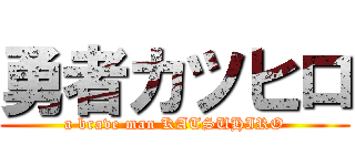 勇者カツヒロ (a brave man KATSUHIRO)