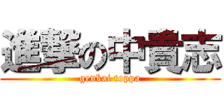 進撃の中貴志 (genkai toppa)