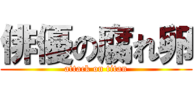 俳優の腐れ卵 (attack on titan)