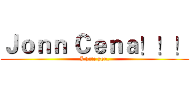 Ｊｏｎｎ Ｃｅｎａ！！！ (I hate you.)
