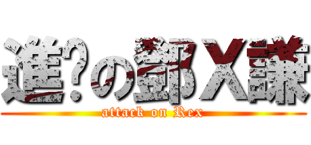 進擊の鄧Ｘ謙 (attack on Rex)