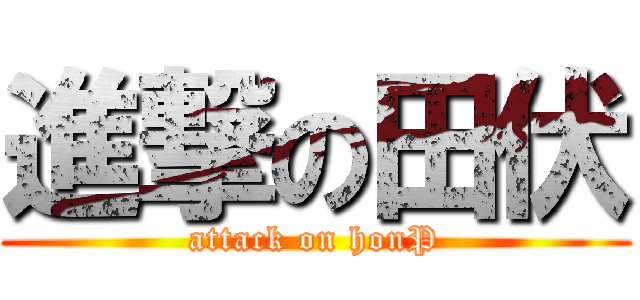 進撃の田伏 (attack on honP)