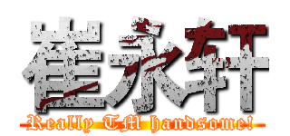 崔永轩 (Really TM handsome!)