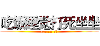 吃饭睡觉打死坐坐 (you are sb)