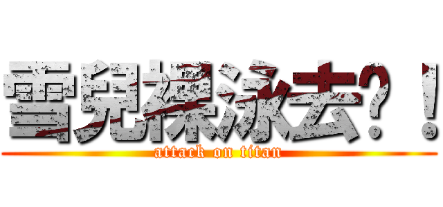 雪兒裸泳去啦！ (attack on titan)