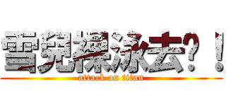 雪兒裸泳去啦！ (attack on titan)